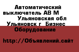 Автоматический выключатель АВ2М4,10,15,20. - Ульяновская обл., Ульяновск г. Бизнес » Оборудование   